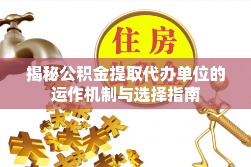 泗县揭秘公积金提取代办单位的运作机制与选择指南