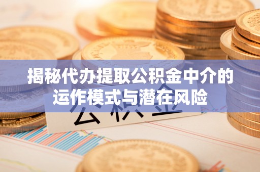 泗县揭秘代办提取公积金中介的运作模式与潜在风险