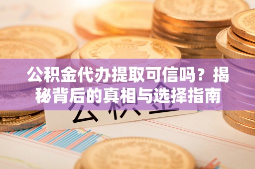 泗县公积金代办提取可信吗？揭秘背后的真相与选择指南