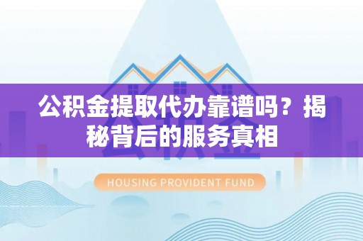 泗县公积金提取代办靠谱吗？揭秘背后的服务真相