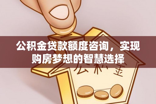 泗县公积金贷款额度咨询，实现购房梦想的智慧选择