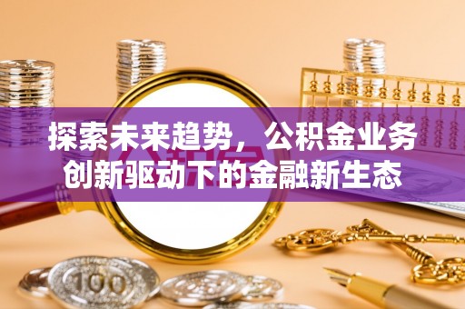 泗县探索未来趋势，公积金业务创新驱动下的金融新生态