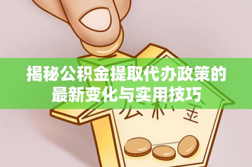 泗县揭秘公积金提取代办政策的最新变化与实用技巧