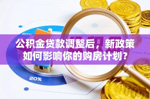 泗县公积金贷款调整后，新政策如何影响你的购房计划？