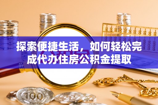 泗县探索便捷生活，如何轻松完成代办住房公积金提取