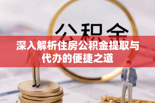 泗县深入解析住房公积金提取与代办的便捷之道