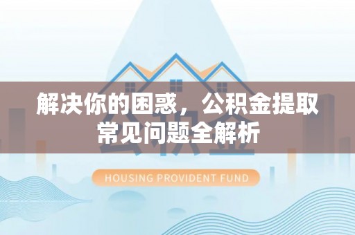 泗县解决你的困惑，公积金提取常见问题全解析