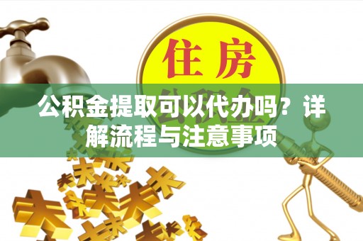 泗县公积金提取可以代办吗？详解流程与注意事项