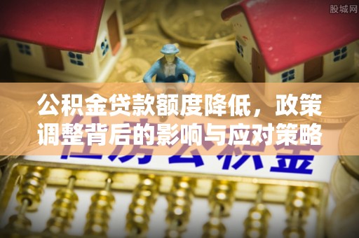 泗县公积金贷款额度降低，政策调整背后的影响与应对策略