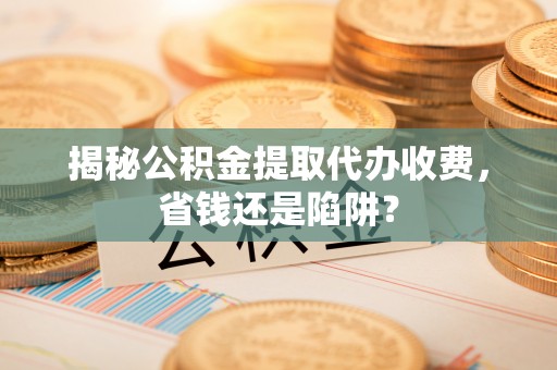 泗县揭秘公积金提取代办收费，省钱还是陷阱？