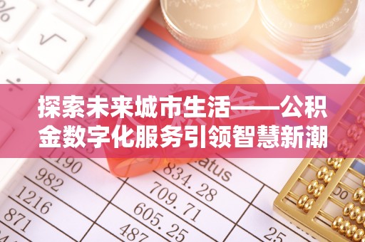 泗县探索未来城市生活——公积金数字化服务引领智慧新潮流