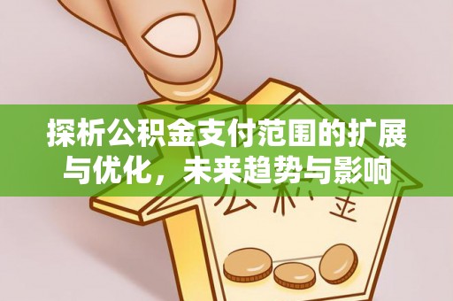 泗县探析公积金支付范围的扩展与优化，未来趋势与影响
