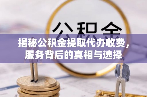 泗县揭秘公积金提取代办收费，服务背后的真相与选择