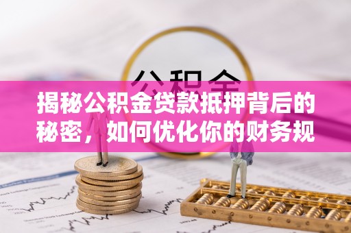 泗县揭秘公积金贷款抵押背后的秘密，如何优化你的财务规划