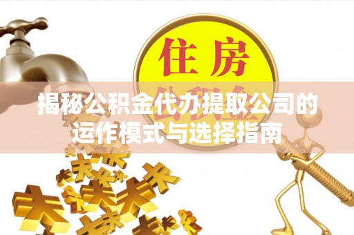 泗县揭秘公积金代办提取公司的运作模式与选择指南