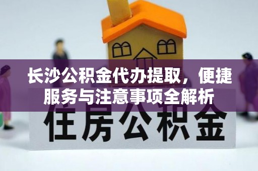 泗县长沙公积金代办提取，便捷服务与注意事项全解析
