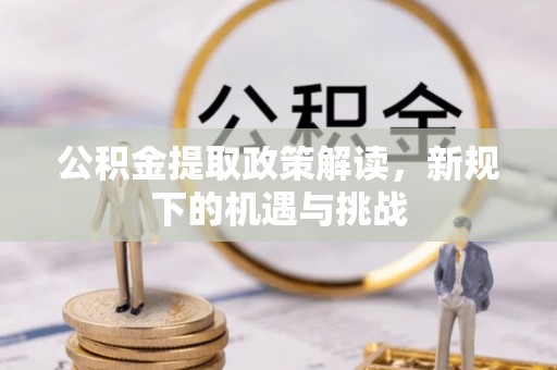 泗县公积金提取政策解读，新规下的机遇与挑战