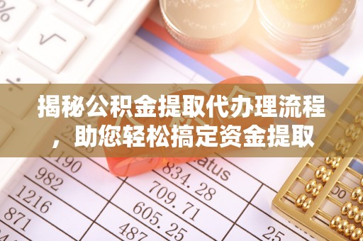 泗县揭秘公积金提取代办理流程，助您轻松搞定资金提取