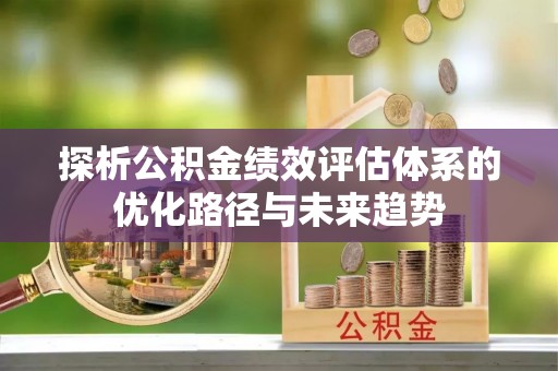 泗县探析公积金绩效评估体系的优化路径与未来趋势