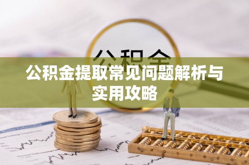 泗县公积金提取常见问题解析与实用攻略