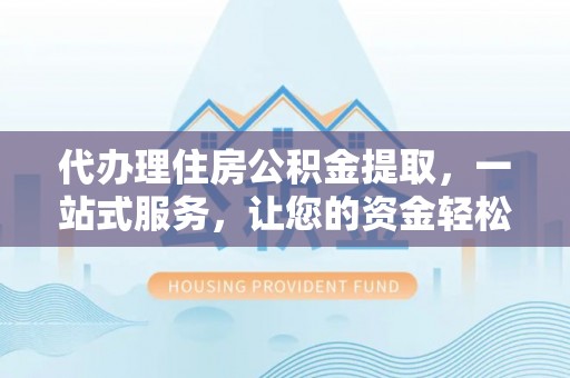 泗县代办理住房公积金提取，一站式服务，让您的资金轻松到账