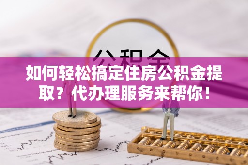 泗县如何轻松搞定住房公积金提取？代办理服务来帮你！