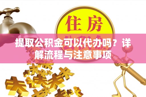 泗县提取公积金可以代办吗？详解流程与注意事项