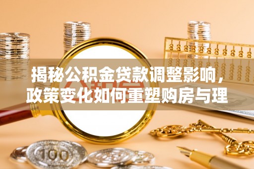 泗县揭秘公积金贷款调整影响，政策变化如何重塑购房与理财规划