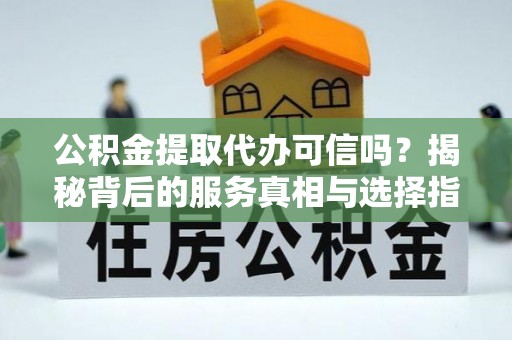 泗县公积金提取代办可信吗？揭秘背后的服务真相与选择指南