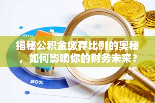 泗县揭秘公积金缴存比例的奥秘，如何影响你的财务未来？
