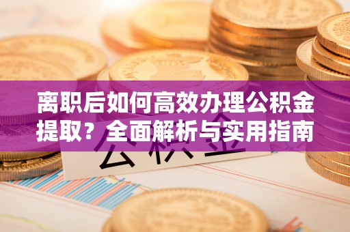 泗县离职后如何高效办理公积金提取？全面解析与实用指南