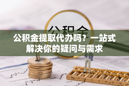 泗县公积金提取代办吗？一站式解决你的疑问与需求