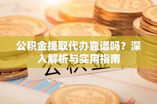 泗县公积金提取代办靠谱吗？深入解析与实用指南