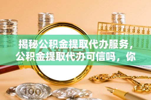 泗县揭秘公积金提取代办服务，公积金提取代办可信吗，你需要知道的真相