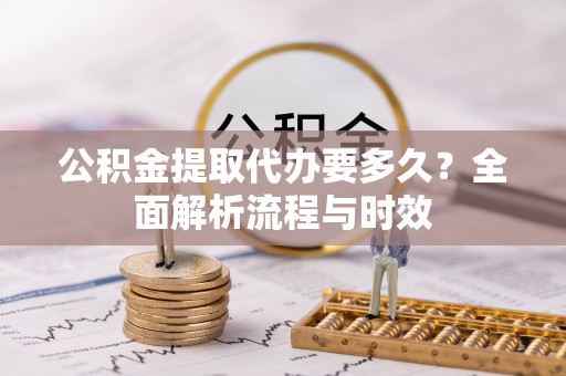 泗县公积金提取代办要多久？全面解析流程与时效