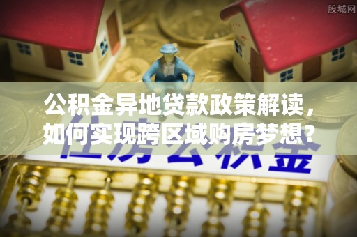 泗县公积金异地贷款政策解读，如何实现跨区域购房梦想？