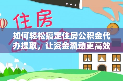 泗县如何轻松搞定住房公积金代办提取，让资金流动更高效