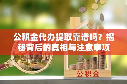 泗县公积金代办提取靠谱吗？揭秘背后的真相与注意事项