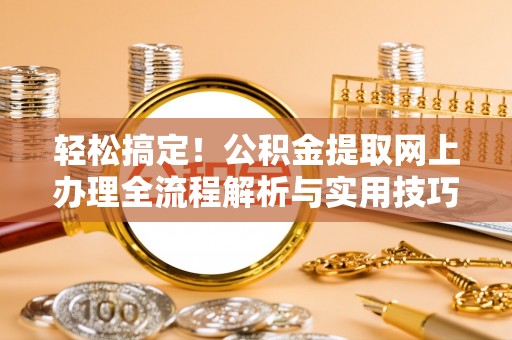 泗县轻松搞定！公积金提取网上办理全流程解析与实用技巧