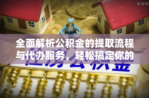 泗县全面解析公积金的提取流程与代办服务，轻松搞定你的公积金咨询代办提取