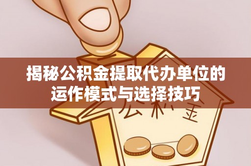 泗县揭秘公积金提取代办单位的运作模式与选择技巧