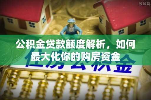 泗县公积金贷款额度解析，如何最大化你的购房资金