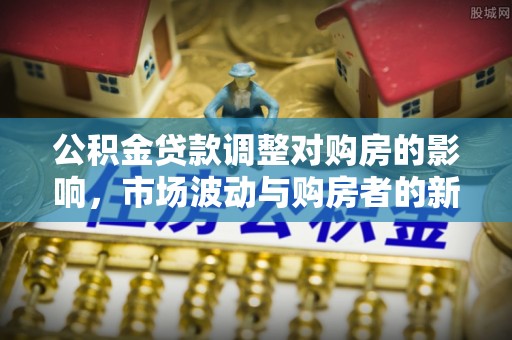 泗县公积金贷款调整对购房的影响，市场波动与购房者的新选择