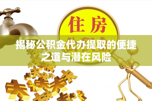 泗县揭秘公积金代办提取的便捷之道与潜在风险