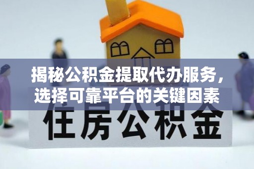 泗县揭秘公积金提取代办服务，选择可靠平台的关键因素