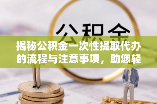 泗县揭秘公积金一次性提取代办的流程与注意事项，助您轻松搞定财务规划