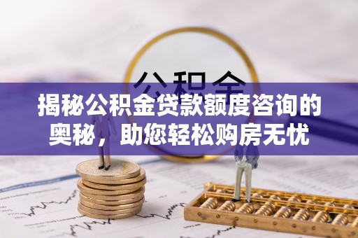 泗县揭秘公积金贷款额度咨询的奥秘，助您轻松购房无忧