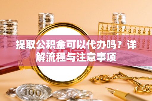 泗县提取公积金可以代办吗？详解流程与注意事项