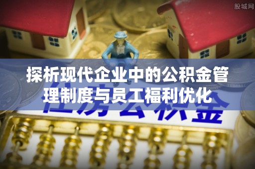 泗县探析现代企业中的公积金管理制度与员工福利优化