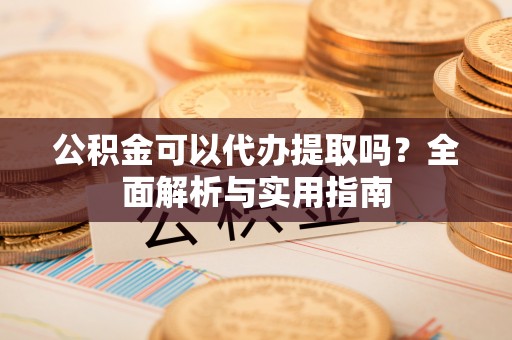 泗县公积金可以代办提取吗？全面解析与实用指南